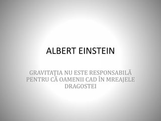 ALBERT EINSTEIN
GRAVITAŢIA NU ESTE RESPONSABILĂ
PENTRU CĂ OAMENII CAD ÎN MREAJELE
DRAGOSTEI
 