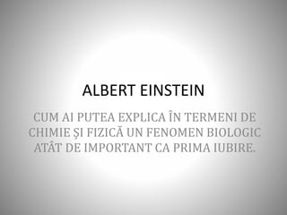 ALBERT EINSTEIN
CUM AI PUTEA EXPLICA ÎN TERMENI DE
CHIMIE ŞI FIZICĂ UN FENOMEN BIOLOGIC
ATÂT DE IMPORTANT CA PRIMA IUBIRE.
 