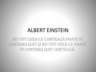 ALBERT EINSTEIN
NU TOT CEEA CE CONTEAZĂ POATE FI
CONTABILIZAT ŞI NU TOT CEEA CE POATE
FI CONTABILIZAT CONTEAZĂ.
 