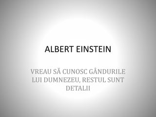 ALBERT EINSTEIN
VREAU SĂ CUNOSC GÂNDURILE
LUI DUMNEZEU, RESTUL SUNT
DETALII
 