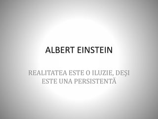 ALBERT EINSTEIN
REALITATEA ESTE O ILUZIE, DEŞI
ESTE UNA PERSISTENTĂ
 