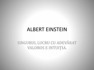 ALBERT EINSTEIN
SINGURUL LUCRU CU ADEVĂRAT
VALOROS E INTUIŢIA.
 