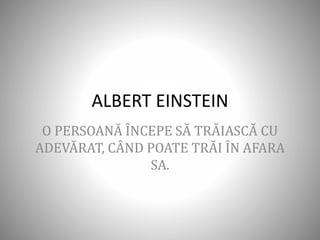 ALBERT EINSTEIN
O PERSOANĂ ÎNCEPE SĂ TRĂIASCĂ CU
ADEVĂRAT, CÂND POATE TRĂI ÎN AFARA
SA.
 