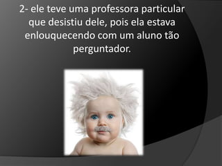 2- ele teve uma professora particular 
que desistiu dele, pois ela estava 
enlouquecendo com um aluno tão 
perguntador. 
 