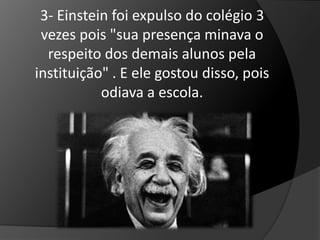 3- Einstein foi expulso do colégio 3 
vezes pois "sua presença minava o 
respeito dos demais alunos pela 
instituição" . E ele gostou disso, pois 
odiava a escola. 
 