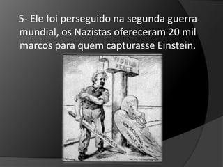 5- Ele foi perseguido na segunda guerra 
mundial, os Nazistas ofereceram 20 mil 
marcos para quem capturasse Einstein. 
 