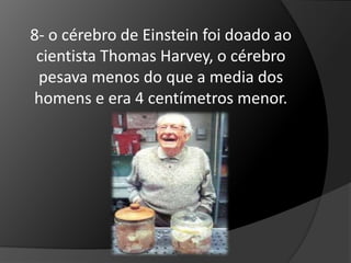 8- o cérebro de Einstein foi doado ao 
cientista Thomas Harvey, o cérebro 
pesava menos do que a media dos 
homens e era 4 centímetros menor. 
 
