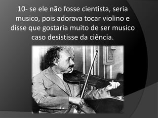 10- se ele não fosse cientista, seria 
musico, pois adorava tocar violino e 
disse que gostaria muito de ser musico 
caso desistisse da ciência. 
 