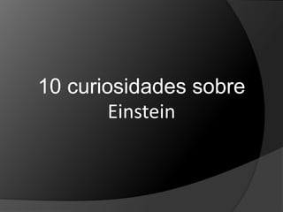 10 curiosidades sobre 
Einstein 
 