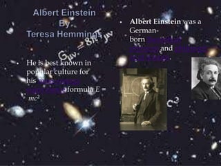  He is best known in 
popular culture for 
his mass–energy 
equivalence formula E = 
mc2 
 Albert Einstein was a 
German-born 
theoretical 
physicist and philosoph 
er of science. 
 