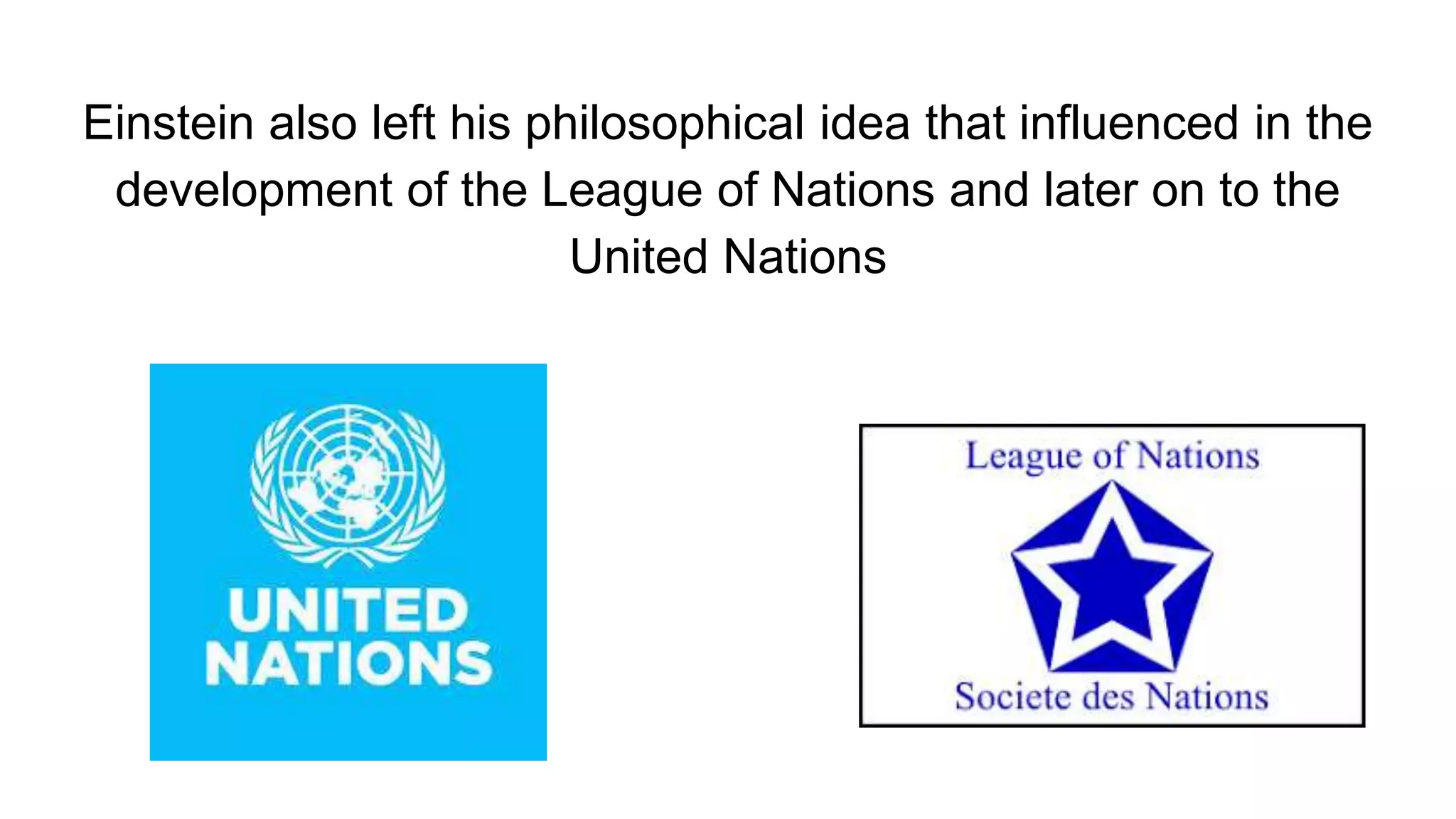Einstein also left his philosophical idea that influenced in the
development of the League of Nations and later on to the
United Nations