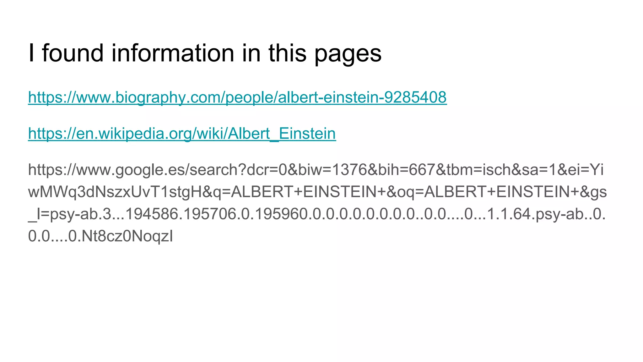 I found information in this pages
https://www.biography.com/people/albert-einstein-9285408
https://en.wikipedia.org/wiki/Albert_Einstein
https://www.google.es/search?dcr=0&biw=1376&bih=667&tbm=isch&sa=1&ei=Yi
wMWq3dNszxUvT1stgH&q=ALBERT+EINSTEIN+&oq=ALBERT+EINSTEIN+&gs
_l=psy-ab.3...194586.195706.0.195960.0.0.0.0.0.0.0.0..0.0....0...1.1.64.psy-ab..0.
0.0....0.Nt8cz0NoqzI
 