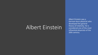Albert Einstein
Albert Einstein was a
German-born physicist who
developed the general
theory of relativity. He is
considered one of the most
influential physicists of the
20th century.
 