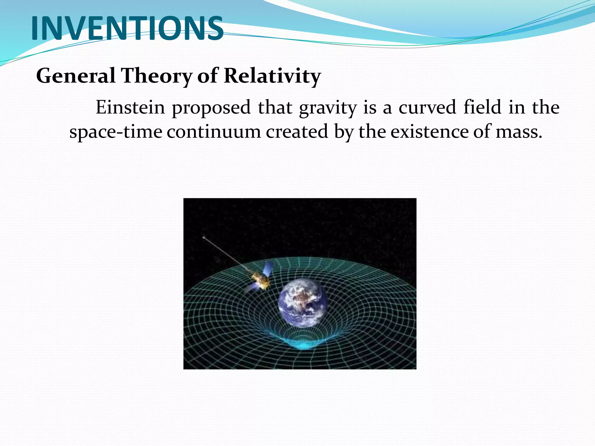 INVENTIONS
General Theory of Relativity
Einstein proposed that gravity is a curved field in the
space-time continuum created by the existence of mass.
 