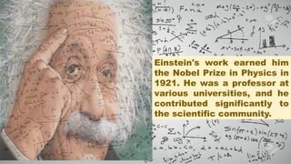 Einstein's work earned him
the Nobel Prize in Physics in
1921. He was a professor at
various universities, and he
contributed significantly to
the scientific community.
 