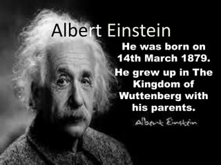 Albert Einstein
He was born on
14th March 1879.
He grew up in The
Kingdom of
Wuttenberg with
his parents.
 