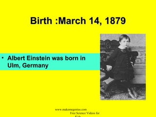 Birth :March 14, 1879Birth :March 14, 1879
• Albert Einstein was born in
Ulm, Germany
www.makemegenius.com
Free Science Videos for
 