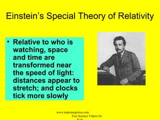 Einstein’s Special Theory of Relativity
• Relative to who is
watching, space
and time are
transformed near
the speed of light:
distances appear to
stretch; and clocks
tick more slowly
www.makemegenius.com
Free Science Videos for
 