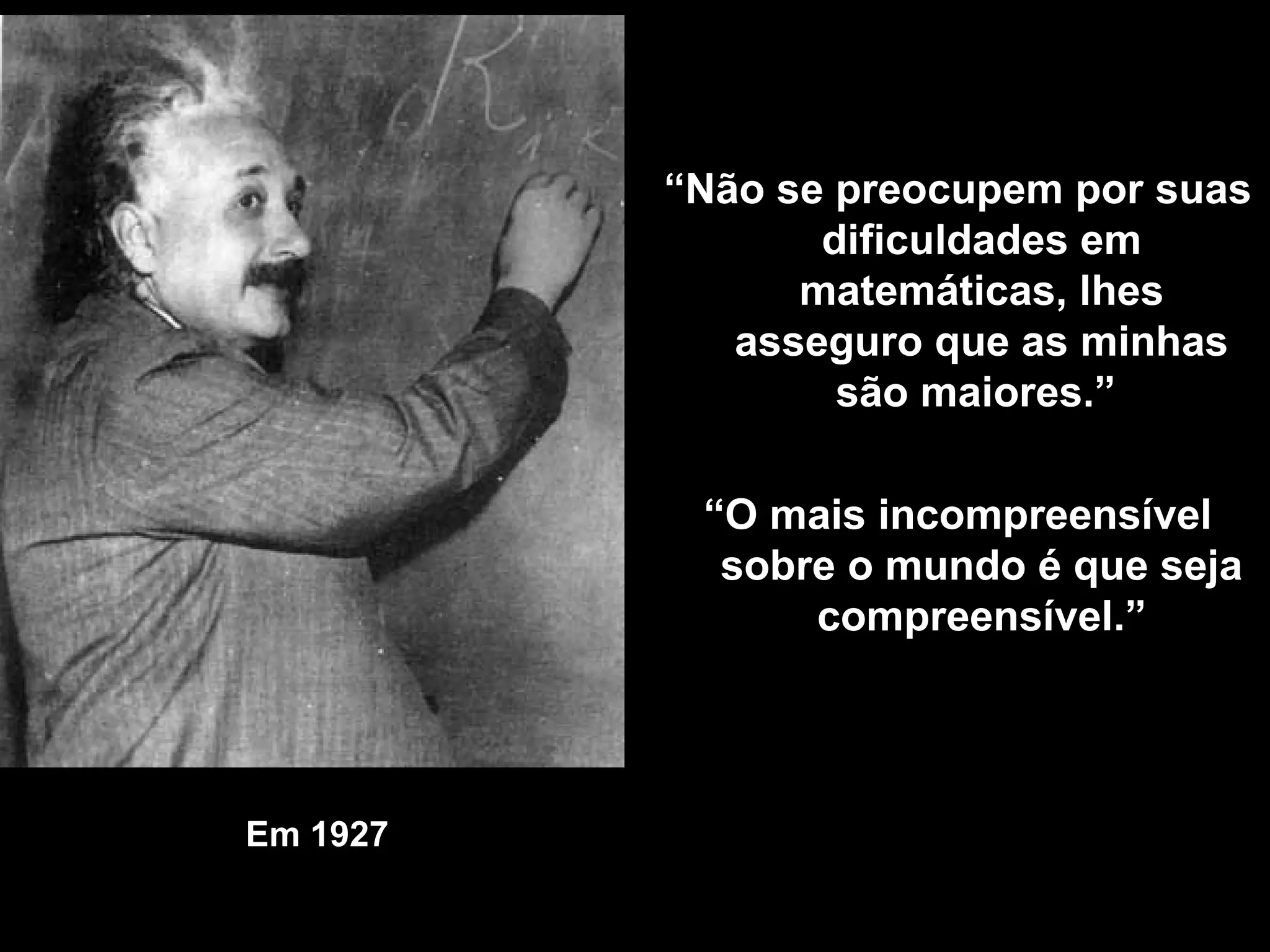 Em 1927 “ Não se preocupem por suas dificuldades em matemáticas, lhes asseguro que as minhas são maiores.”  “ O mais incompreensível sobre o mundo é que seja compreensível .” 
