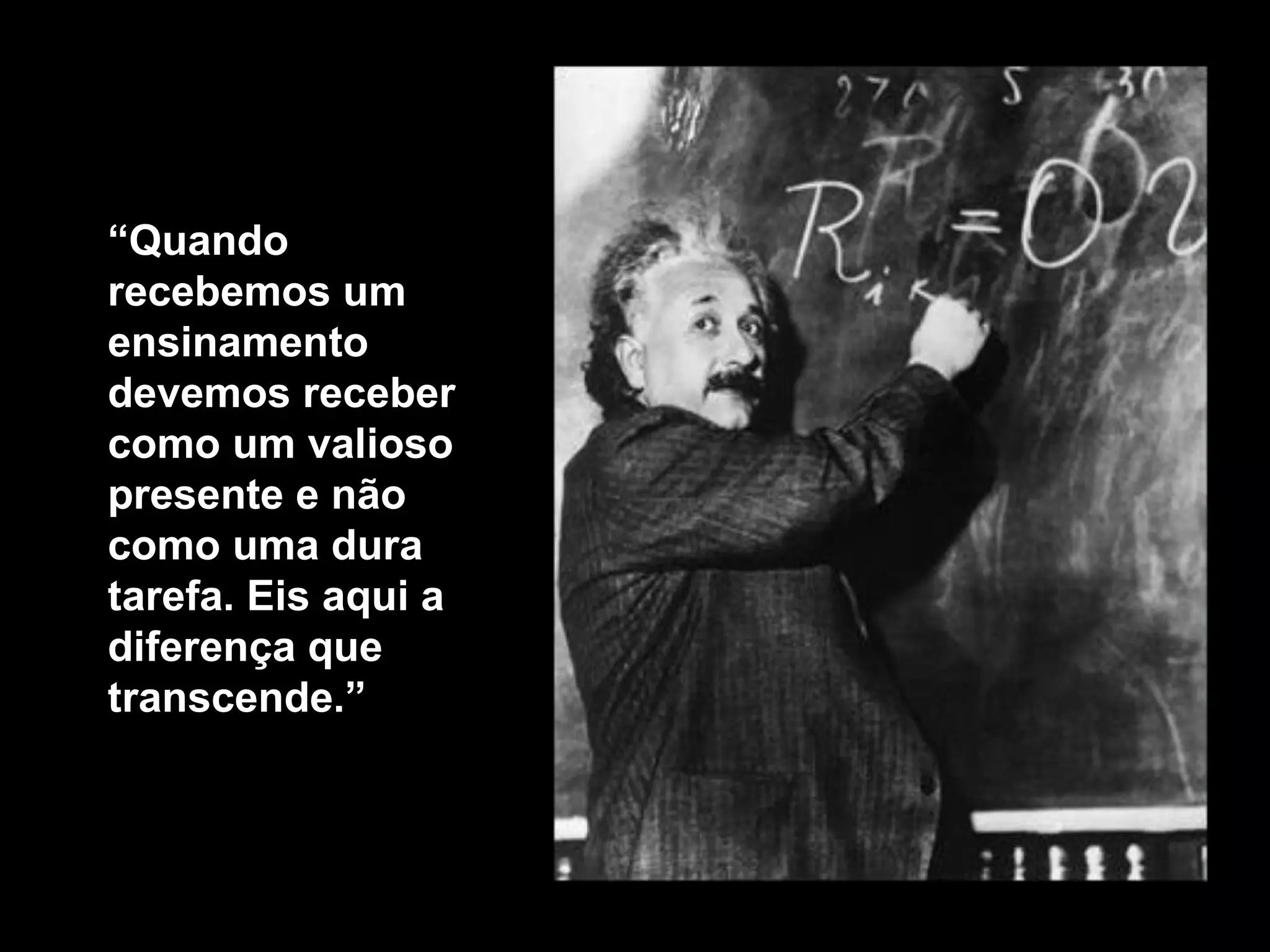 “ Quando recebemos um ensinamento  devemos receber como um valioso presente e não como uma dura tarefa. Eis aqui a diferença que transcende .” 