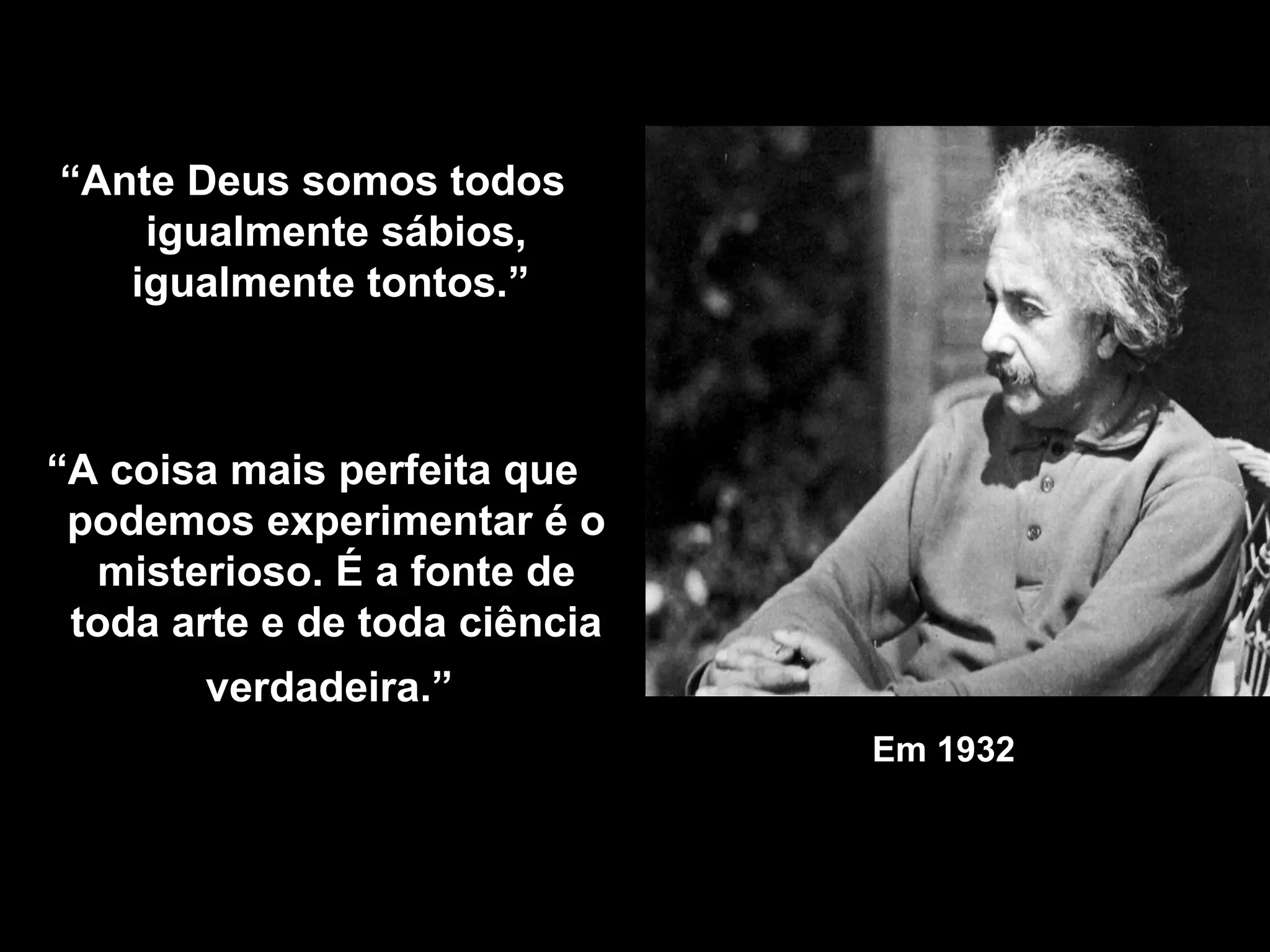 Em 1932   “ Ante Deus somos todos igualmente sábios, igualmente tontos.”  “ A coisa mais perfeita que podemos experimentar é o misterioso. É a fonte de toda arte e de toda ciência verdadeira.”   