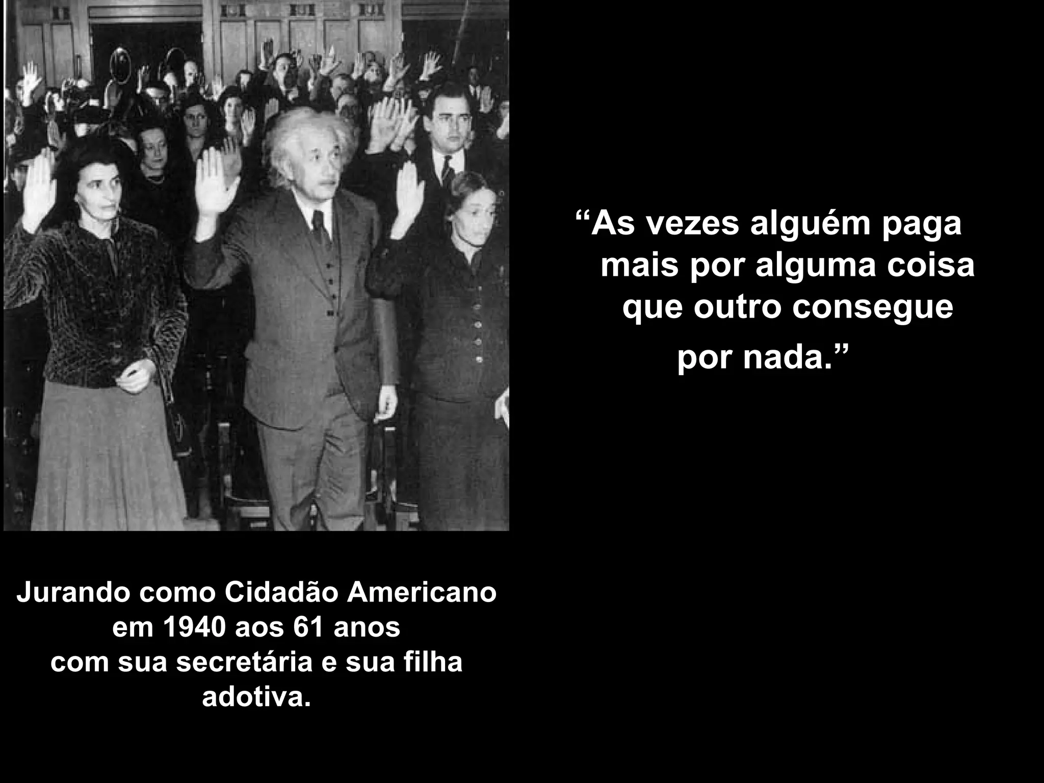 Jurando como Cidadão Americano em 1940 aos 61 anos com sua secretária e sua filha adotiva . “ As vezes alguém paga mais por alguma coisa que outro consegue por nada .”  