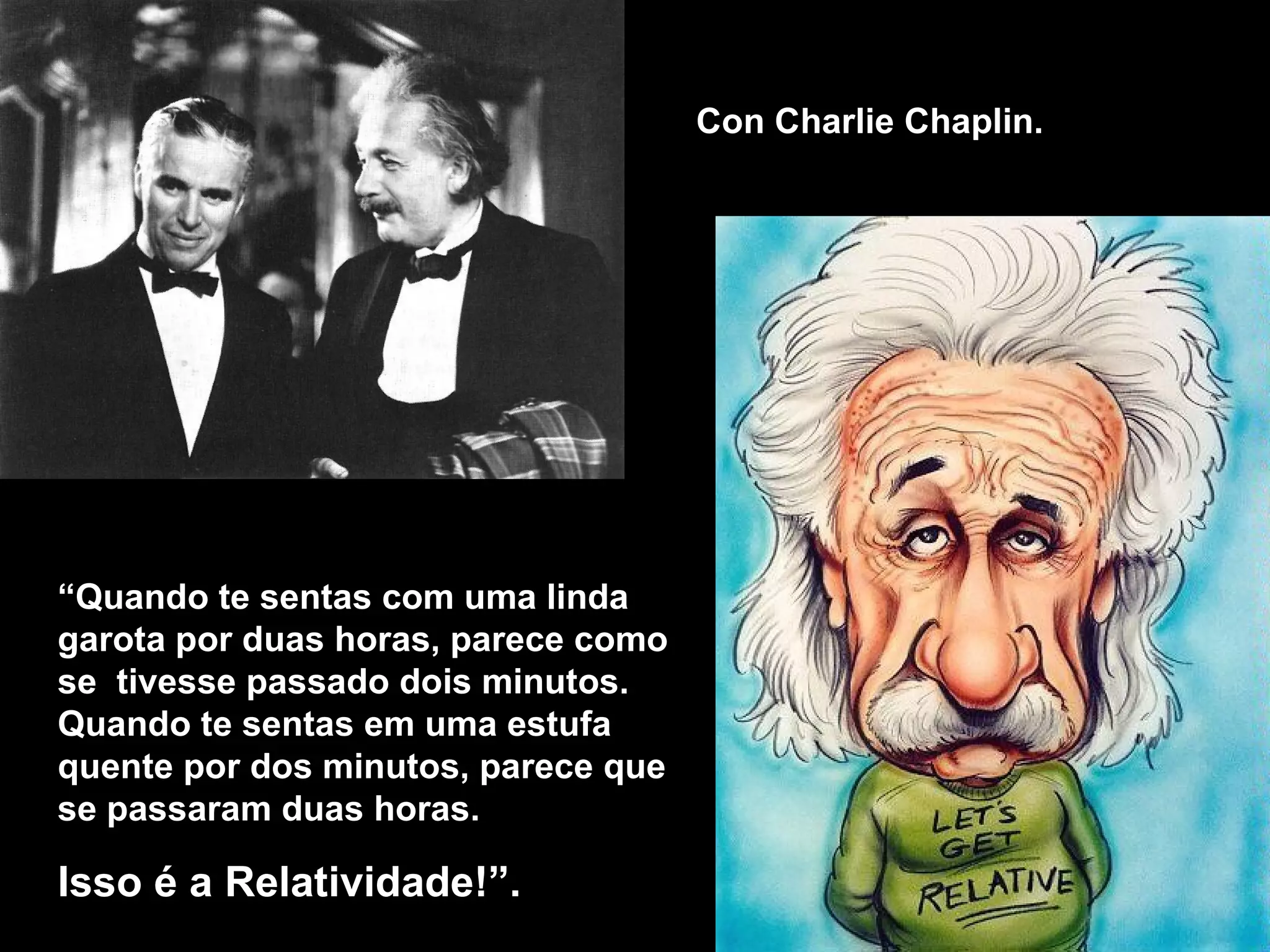 “ Quando  te sentas com uma linda garota por duas horas, parece como se  tivesse passado dois minutos. Quando te sentas em uma estufa quente por dos minutos, parece que se passaram duas horas. Isso é a Relatividade !”. Con Charlie Chaplin. 