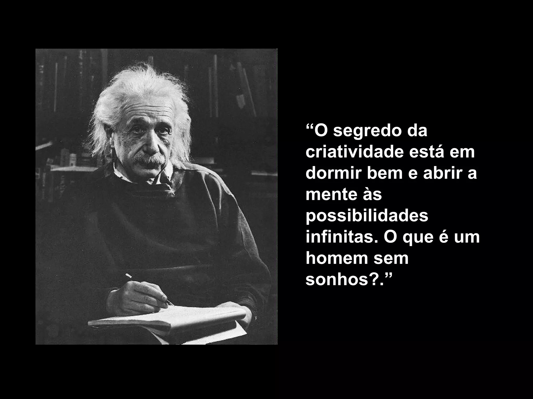 “ O segredo da criatividade está em dormir bem e abrir a mente às possibilidades infinitas. O que é um homem sem sonhos ?.” 