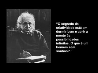 “ O segredo da criatividade está em dormir bem e abrir a mente às possibilidades infinitas. O que é um homem sem sonhos ?.” 