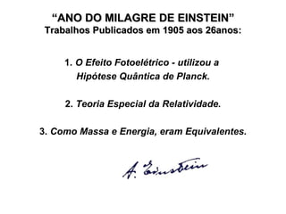 “ ANO DO MILAGRE DE EINSTEIN” Trabalhos Publicados em 1905 aos 26anos : 1.  O Efeito Fotoelétrico - utilizou a  Hipótese Quântica de Planck. 2.  Teoria Especial da Relatividade. 3.  Como Massa e Energia, eram   Equivalentes . 