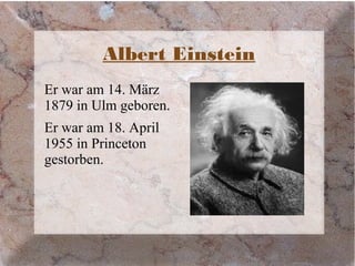 Albert Einstein
Er war am 14. März
1879 in Ulm geboren.
Er war am 18. April
1955 in Princeton
gestorben.