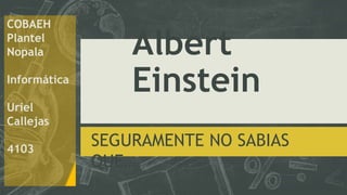 Albert
Einstein
SEGURAMENTE NO SABIAS
QUE…
COBAEH
Plantel
Nopala
Informática
Uriel
Callejas
4103
 