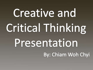 Creative and  Critical Thinking Presentation By: ChiamWohChyi 