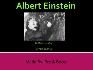 Albert Einstein B.-March 14, 1879  D.-April 18, 1955 Made By: Bre & Becca 