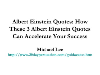 Albert Einstein Quotes: How These 3 Albert Einstein Quotes Can Accelerate Your Success Michael Lee http://www.20daypersuasion.com/goldaccess.htm 
