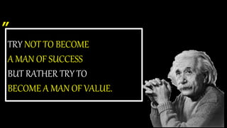 ”
TRY NOT TO BECOME
A MAN OF SUCCESS
BUT RATHER TRY TO
BECOME A MAN OF VALUE.
 