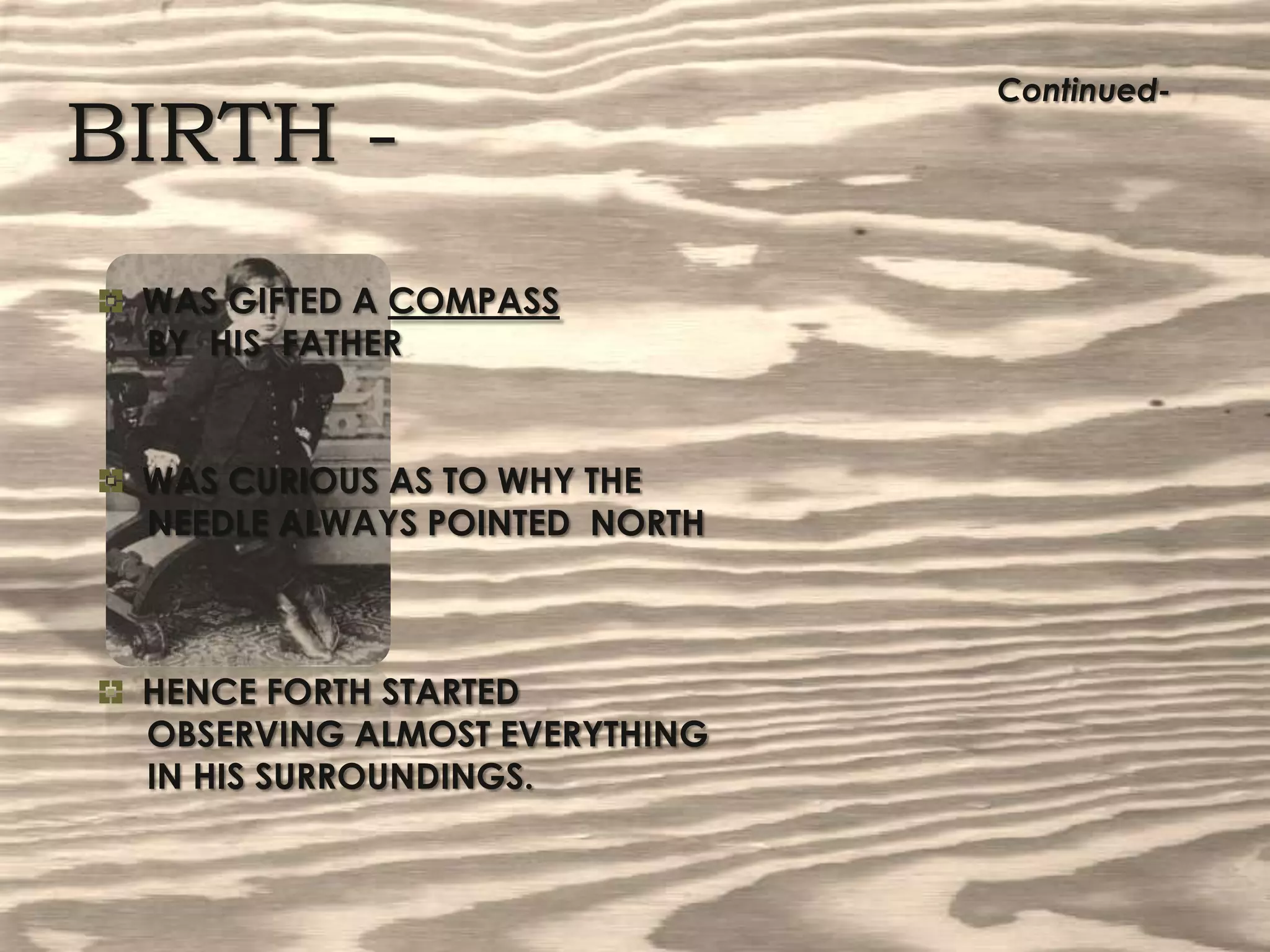Continued-BIRTH -  WAS GIFTED A COMPASS     BY  HIS  FATHER  WAS CURIOUS AS TO WHY THE     NEEDLE ALWAYS POINTED  NORTH  HENCE FORTH STARTED      OBSERVING ALMOST EVERYTHING      IN HIS SURROUNDINGS.