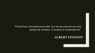 ALBERT EINSTEIN
“Procure ser uma pessoa de valor, em vez de procurar ser uma
pessoa de sucesso. O sucesso é consequência.”
11
 