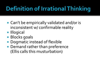 Definition of Irrational ThinkingCan’t be empirically validated and/or is inconsistent w/ confirmable realityIllogicalBlocks goalsDogmatic instead of flexibleDemand rather than preference	(Ellis calls this musturbation)