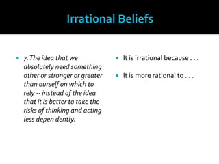 Irrational Beliefs7. The idea that we absolutely need something other or stronger or greater than ourself on which to rely -- instead of the idea that it is better to take the risks of thinking and acting less dependently.It is irrational because . . .It is more rational to . . .