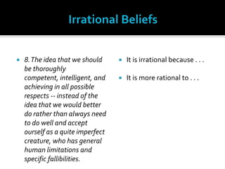 Irrational Beliefs8. The idea that we should be thoroughly competent, intelligent, and achieving in all possible respects -- instead of the idea that we would better do rather than always need to do well and accept ourself as a quite imperfect creature, who has general human limitations and specific fallibilities.It is irrational because . . .It is more rational to . . .
