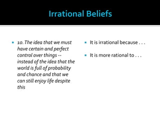 Irrational Beliefs10. The idea that we must have certain and perfect control over things -- instead of the idea that the world is full of probability and chance and that we can still enjoy life despite thisIt is irrational because . . .It is more rational to . . .