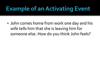 Example of an Activating EventJohn comes home from work one day and his wife tells him that she is leaving him for someone else. How do you think John feels?