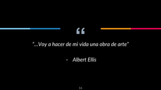 “
“…Voy a hacer de mi vida una obra de arte”
- Albert Ellis
16
 