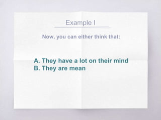 Example I
Now, you can either think that:
A. They have a lot on their mind
B. They are mean
 
