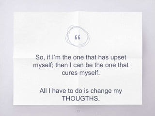 “So, if I’m the one that has upset
myself; then I can be the one that
cures myself.
All I have to do is change my
THOUGTHS.
23
 