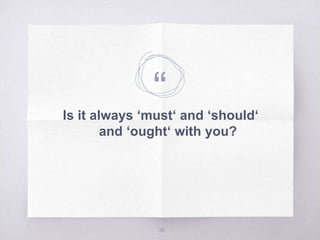 “Is it always ‘must‘ and ‘should‘
and ‘ought‘ with you?
36
 