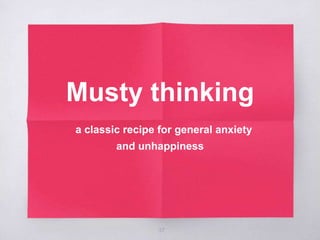 Musty thinking
a classic recipe for general anxiety
and unhappiness
37
 