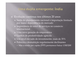 Evolução contínua nos últimos 20 anos
 Saída do planejamento nacional e importação limitada
 por maior dependência do mercado
 Importância do setor de serviços no comércio
 internacional
 Uma nova geração de empresários
 Ganhos de produtividade agrícola
 Um nível elevado de investimento: mais de 35%
 Pobreza e desnutrição regularmente declinantes
   Mas a renda per capita (PPP) permanece baixa: US$3200
 