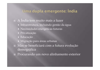 A Índia tem muito mais a fazer
 Infraestrutura, incluindo gestão da água
 Necessidades energéticas futuras
 Privatização
 Educação
 Migração para áreas urbanas
Mas se beneficiará com a futura evolução
demográfica
Procurando um novo alinhamento exterior
 